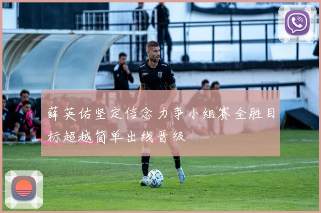 薛英佑坚定信念力争小组赛全胜目标超越简单出线晋级