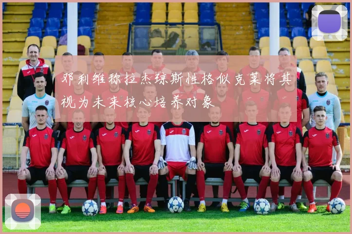 邓利维称拉杰琼斯性格似克莱将其视为未来核心培养对象