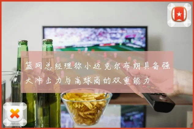 篮网总经理称小迈克尔布朗具备强大冲击力与高球商的双重能力