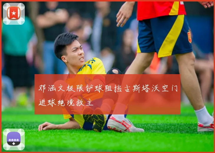 邓涵文极限铲球阻挡古斯塔沃空门进球绝境救主
