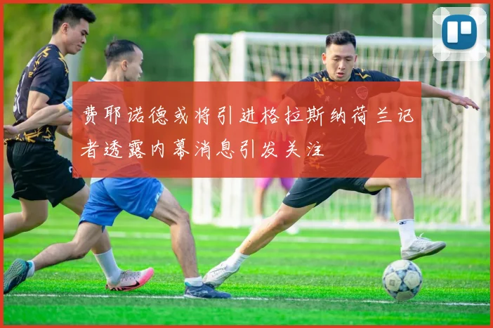 费耶诺德或将引进格拉斯纳荷兰记者透露内幕消息引发关注
