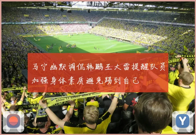 马宁幽默调侃韩鹏王大雷提醒队员加强身体素质避免踢到自己