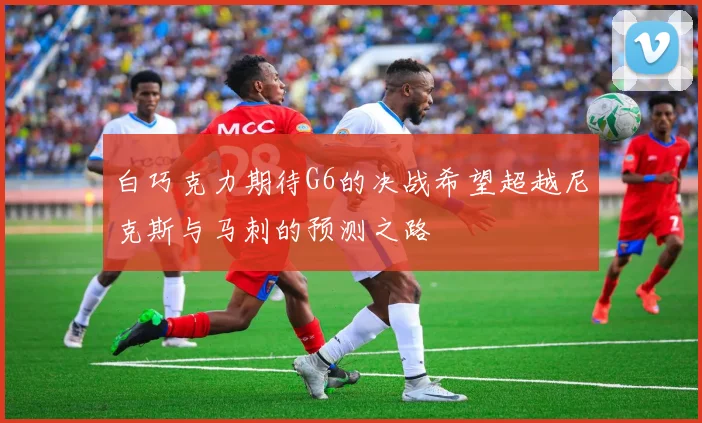 白巧克力期待G6的决战希望超越尼克斯与马刺的预测之路