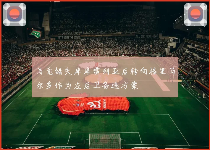 马竞错失库库雷利亚后转向格里马尔多作为左后卫备选方案