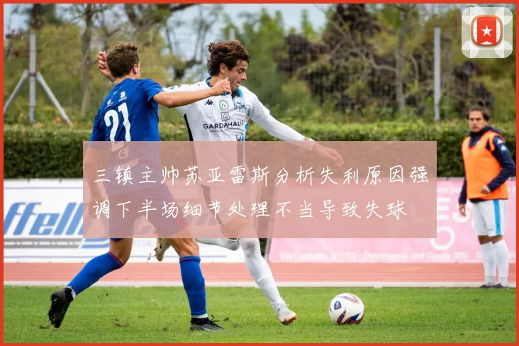 三镇主帅苏亚雷斯分析失利原因强调下半场细节处理不当导致失球