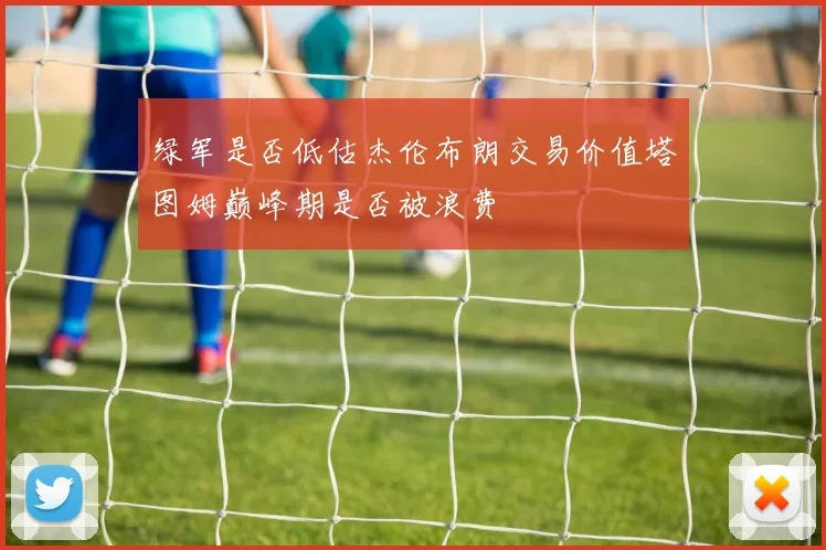 绿军是否低估杰伦布朗交易价值塔图姆巅峰期是否被浪费